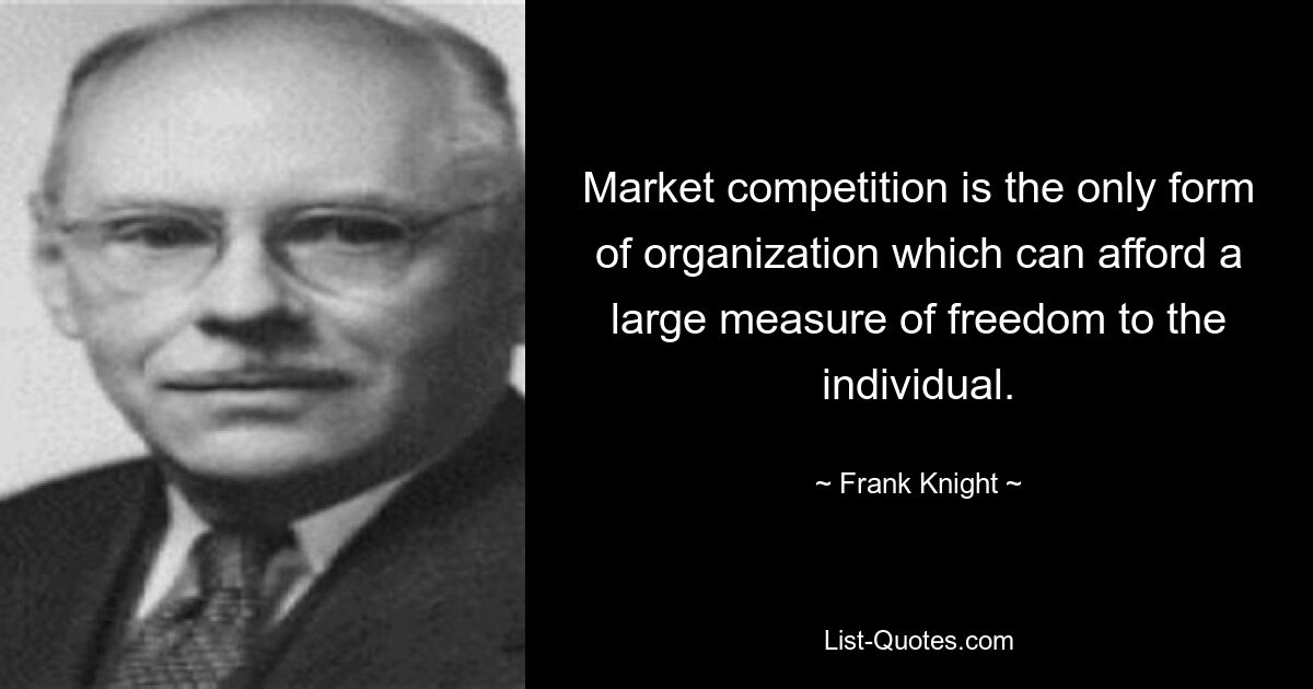 Market competition is the only form of organization which can afford a large measure of freedom to the individual. — © Frank Knight