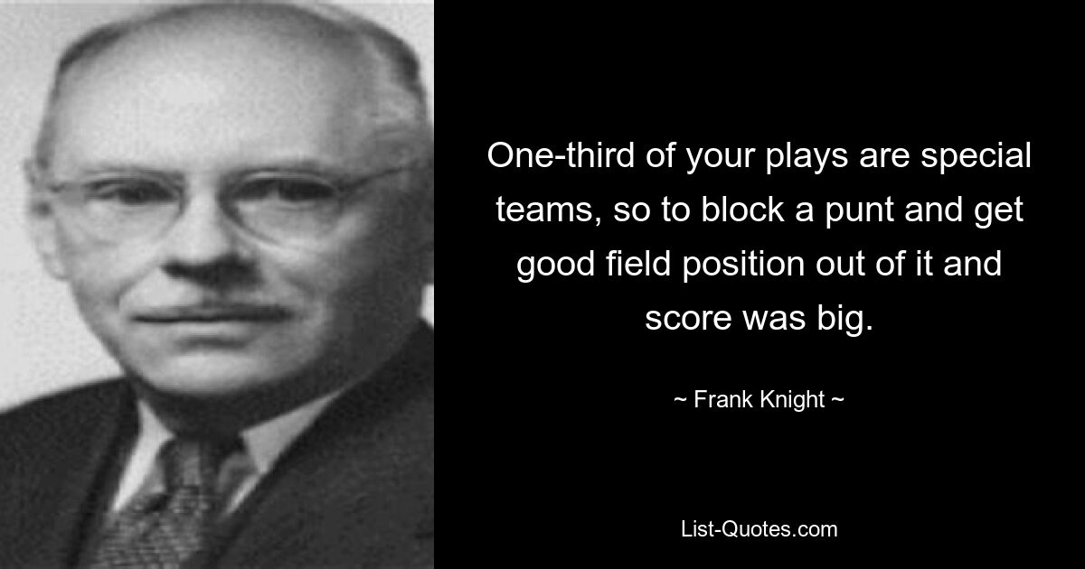 One-third of your plays are special teams, so to block a punt and get good field position out of it and score was big. — © Frank Knight