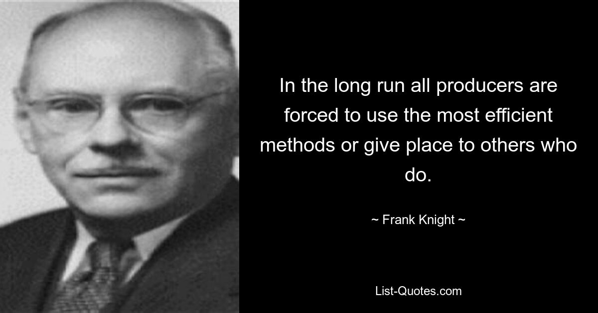 In the long run all producers are forced to use the most efficient methods or give place to others who do. — © Frank Knight