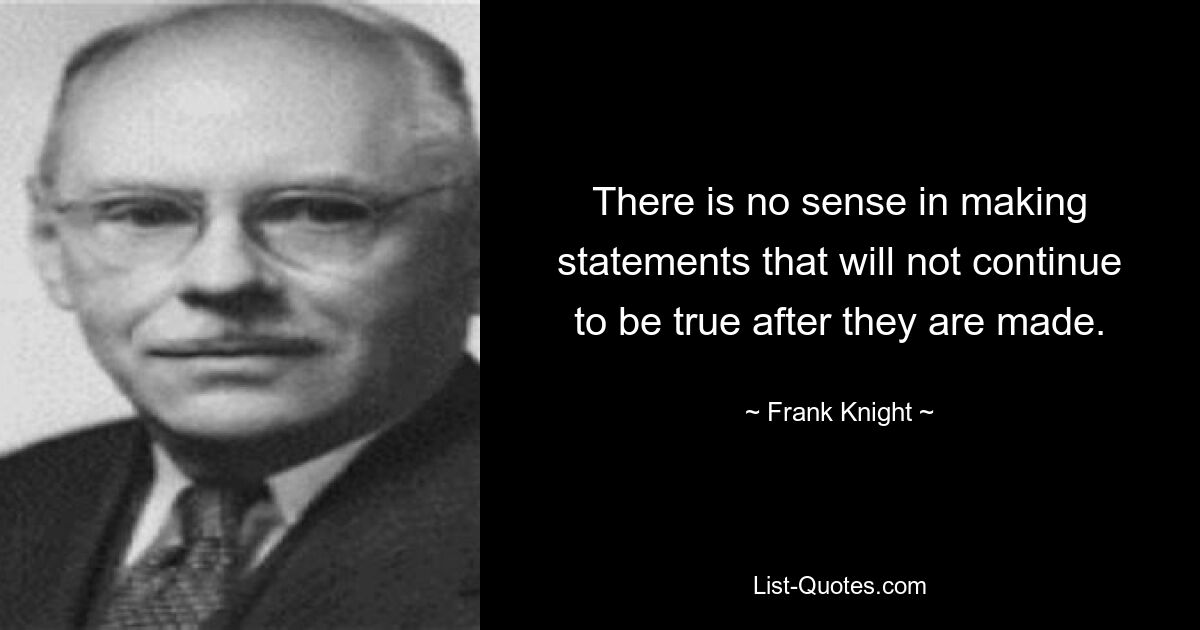 There is no sense in making statements that will not continue to be true after they are made. — © Frank Knight