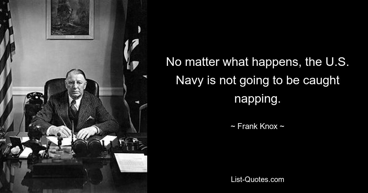 No matter what happens, the U.S. Navy is not going to be caught napping. — © Frank Knox