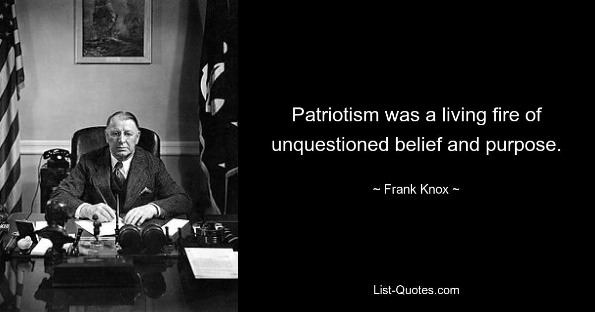 Patriotism was a living fire of unquestioned belief and purpose. — © Frank Knox