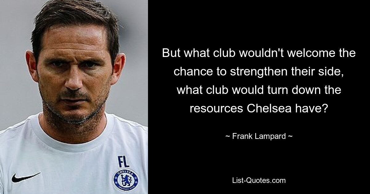 But what club wouldn't welcome the chance to strengthen their side, what club would turn down the resources Chelsea have? — © Frank Lampard