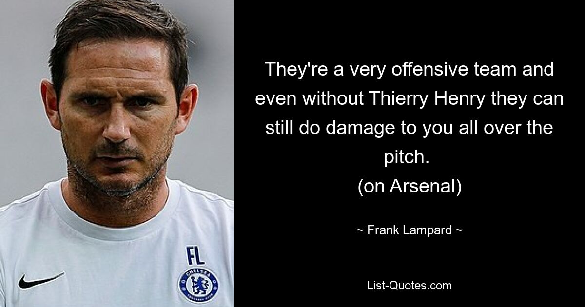 They're a very offensive team and even without Thierry Henry they can still do damage to you all over the pitch. 
(on Arsenal) — © Frank Lampard