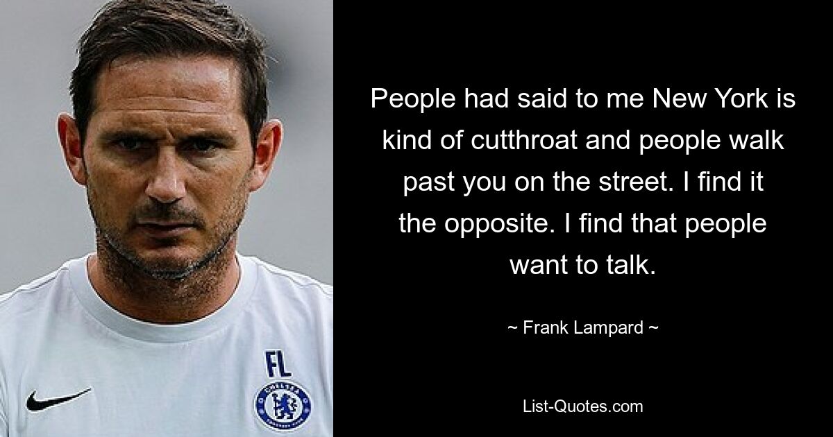 People had said to me New York is kind of cutthroat and people walk past you on the street. I find it the opposite. I find that people want to talk. — © Frank Lampard