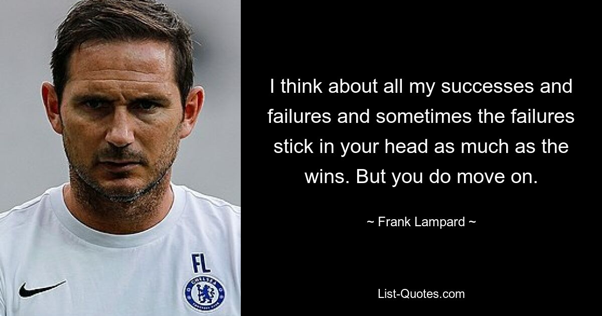 I think about all my successes and failures and sometimes the failures stick in your head as much as the wins. But you do move on. — © Frank Lampard