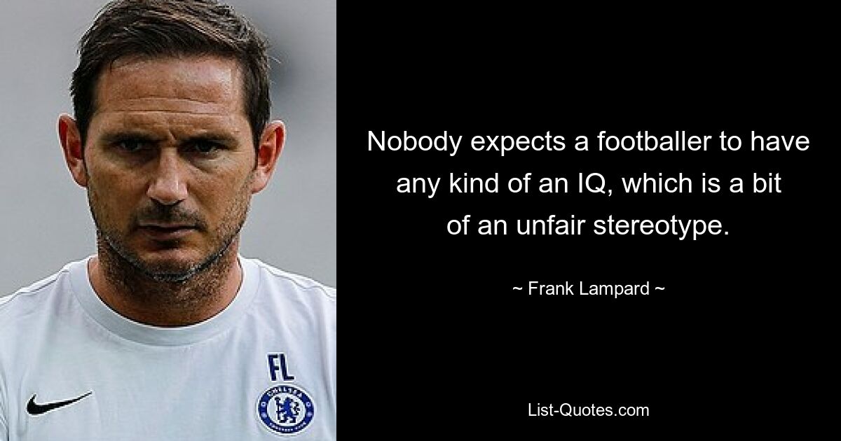 Nobody expects a footballer to have any kind of an IQ, which is a bit of an unfair stereotype. — © Frank Lampard