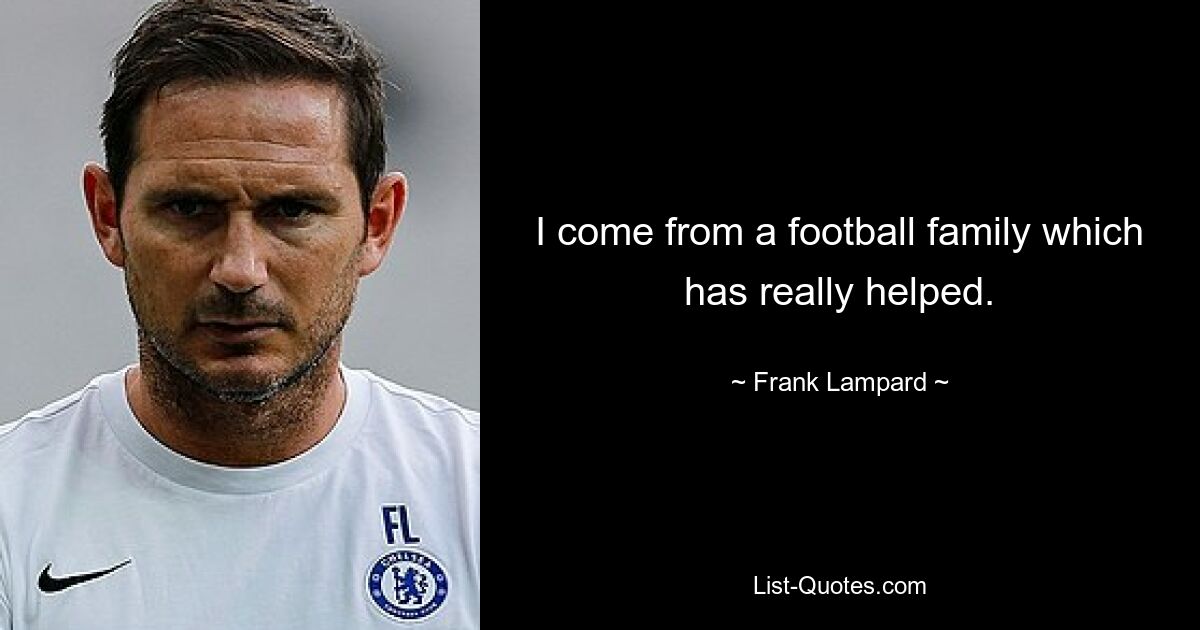 I come from a football family which has really helped. — © Frank Lampard