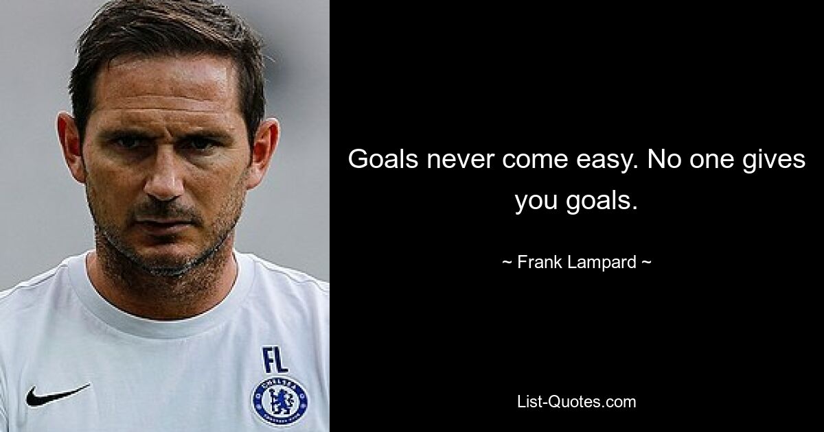 Goals never come easy. No one gives you goals. — © Frank Lampard