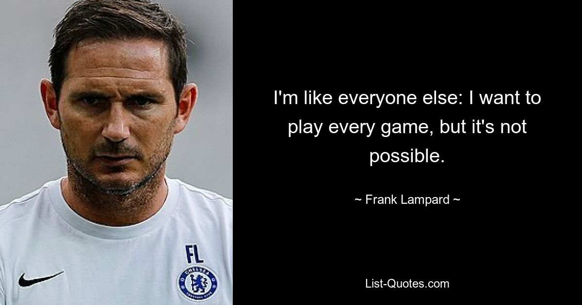 I'm like everyone else: I want to play every game, but it's not possible. — © Frank Lampard