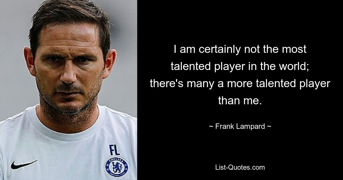 I am certainly not the most talented player in the world; there's many a more talented player than me. — © Frank Lampard