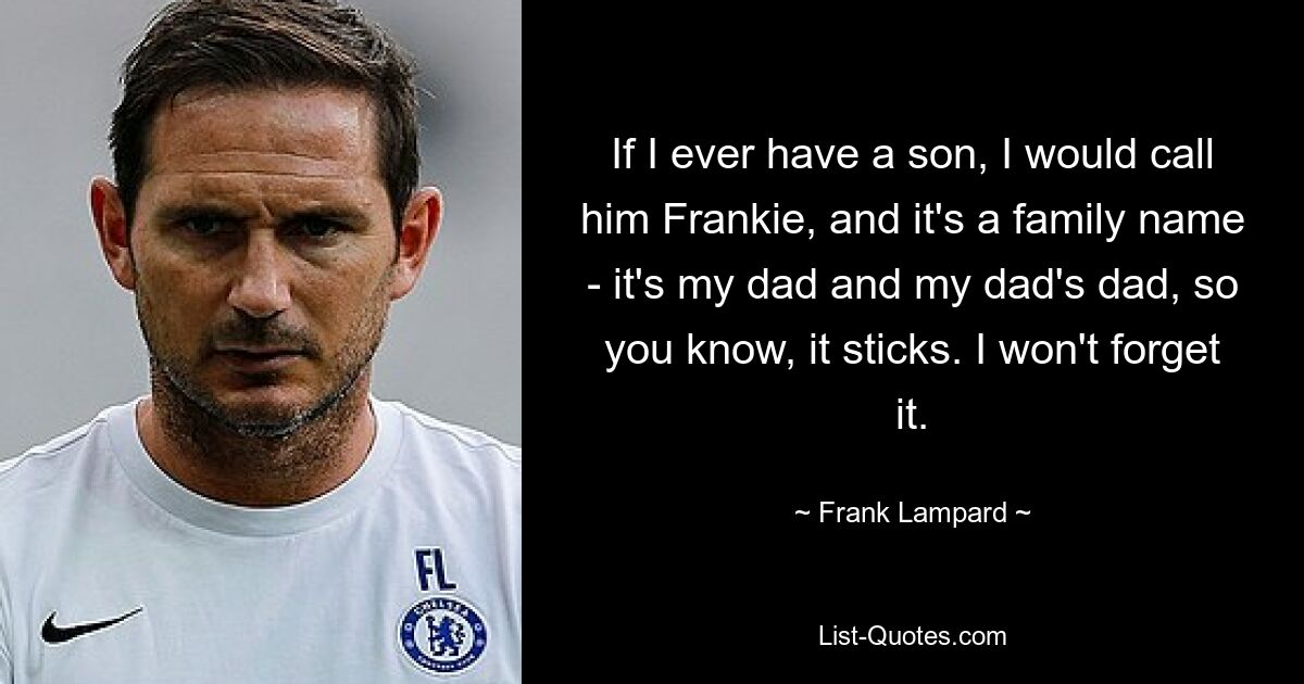 If I ever have a son, I would call him Frankie, and it's a family name - it's my dad and my dad's dad, so you know, it sticks. I won't forget it. — © Frank Lampard