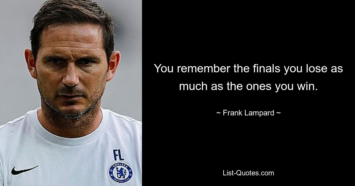 You remember the finals you lose as much as the ones you win. — © Frank Lampard