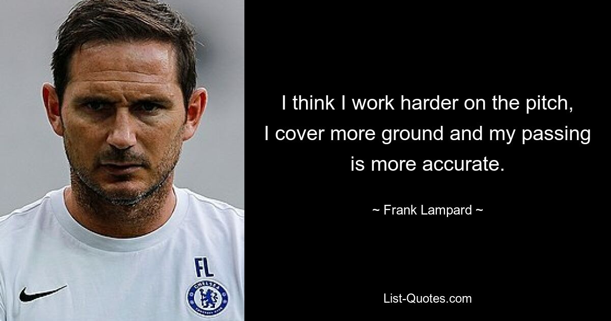 I think I work harder on the pitch, I cover more ground and my passing is more accurate. — © Frank Lampard