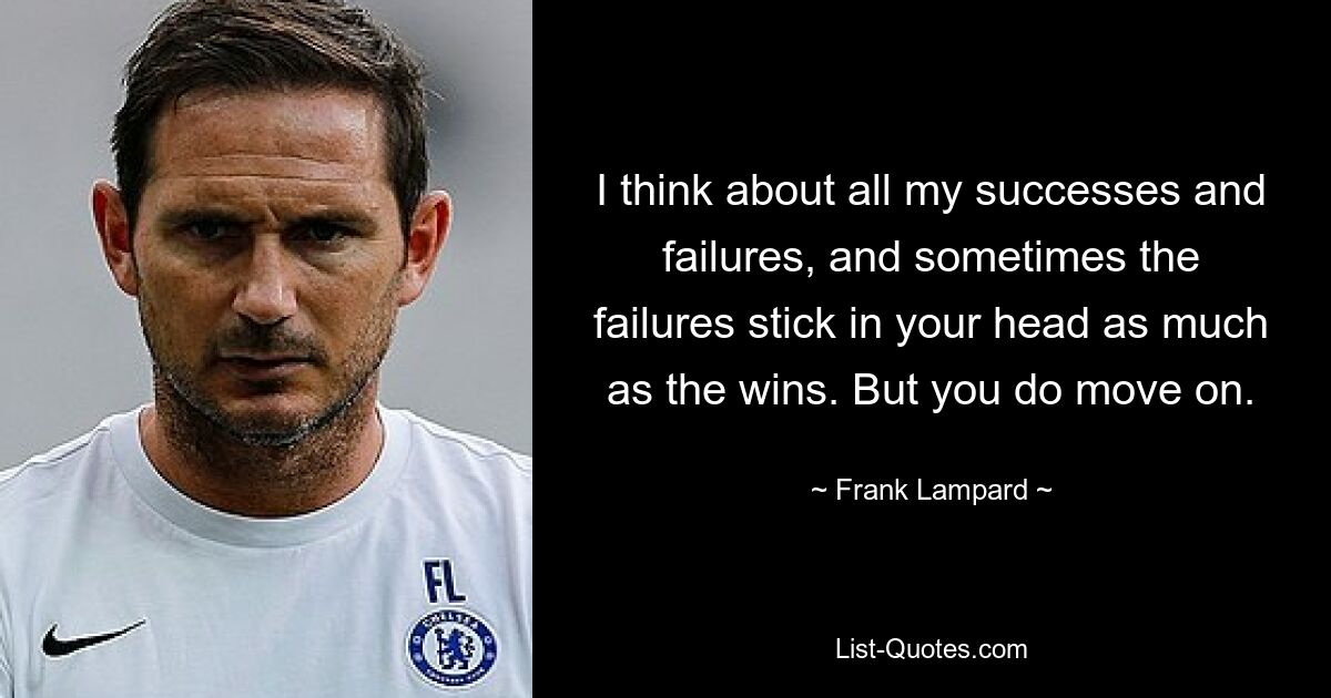 I think about all my successes and failures, and sometimes the failures stick in your head as much as the wins. But you do move on. — © Frank Lampard