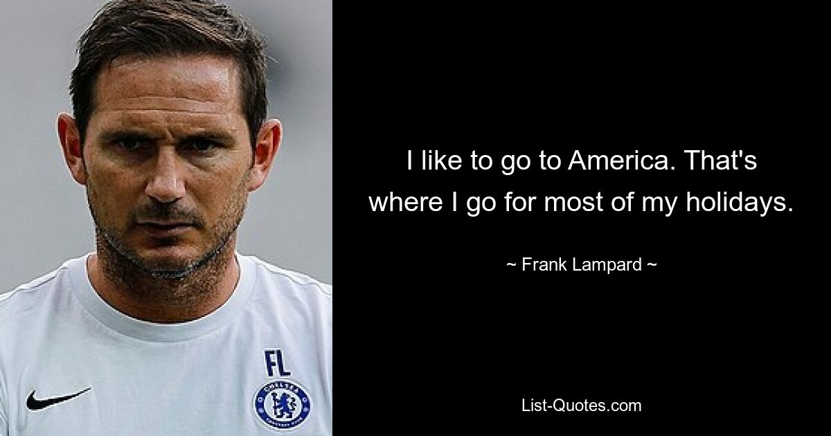 I like to go to America. That's where I go for most of my holidays. — © Frank Lampard