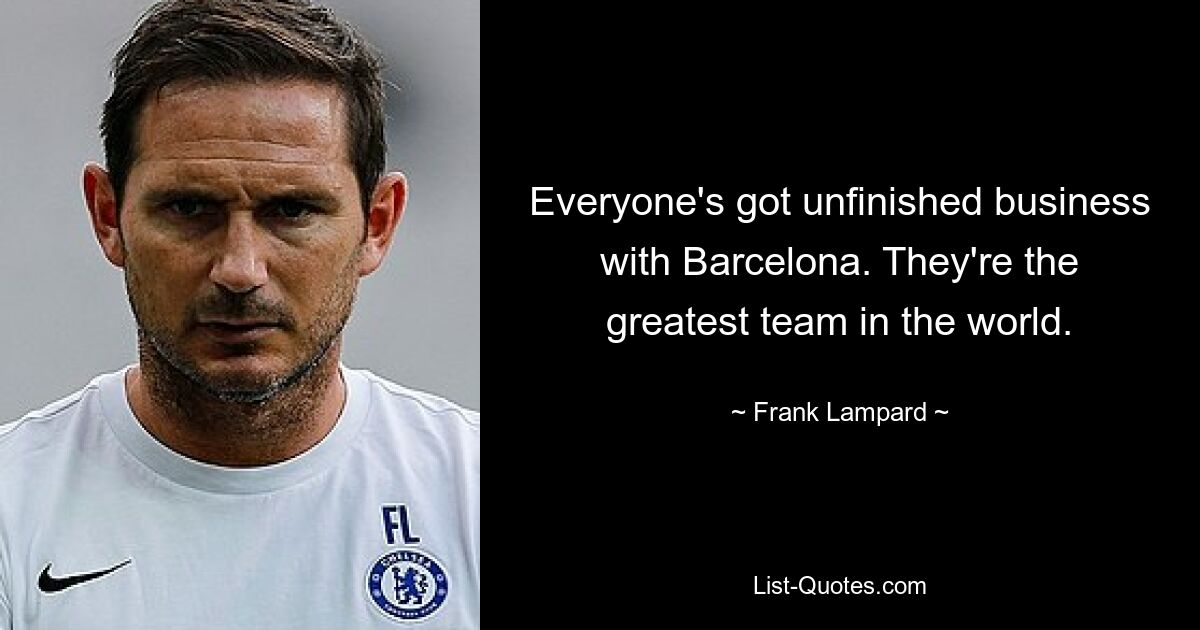 Everyone's got unfinished business with Barcelona. They're the greatest team in the world. — © Frank Lampard