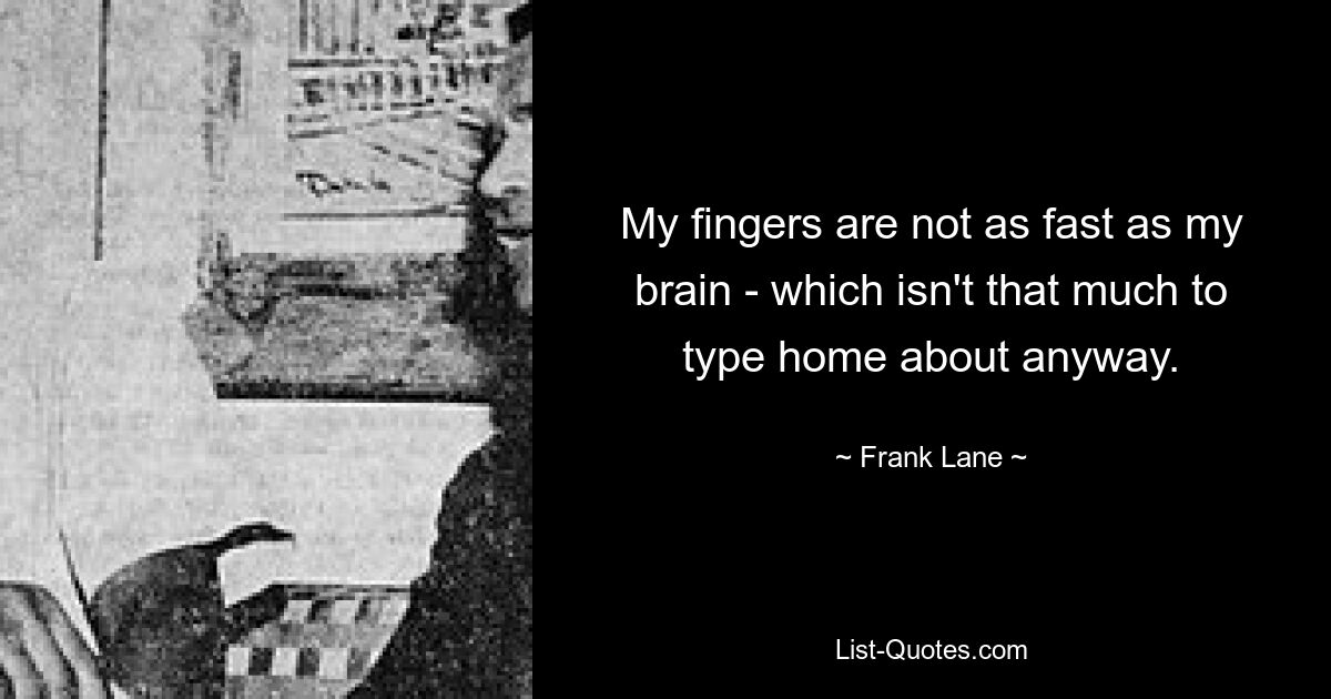 My fingers are not as fast as my brain - which isn't that much to type home about anyway. — © Frank Lane