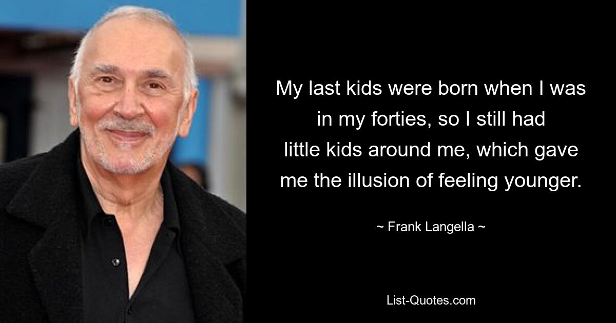 My last kids were born when I was in my forties, so I still had little kids around me, which gave me the illusion of feeling younger. — © Frank Langella