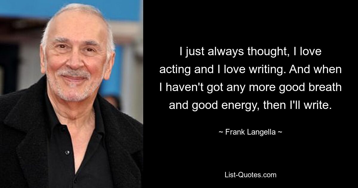 I just always thought, I love acting and I love writing. And when I haven't got any more good breath and good energy, then I'll write. — © Frank Langella