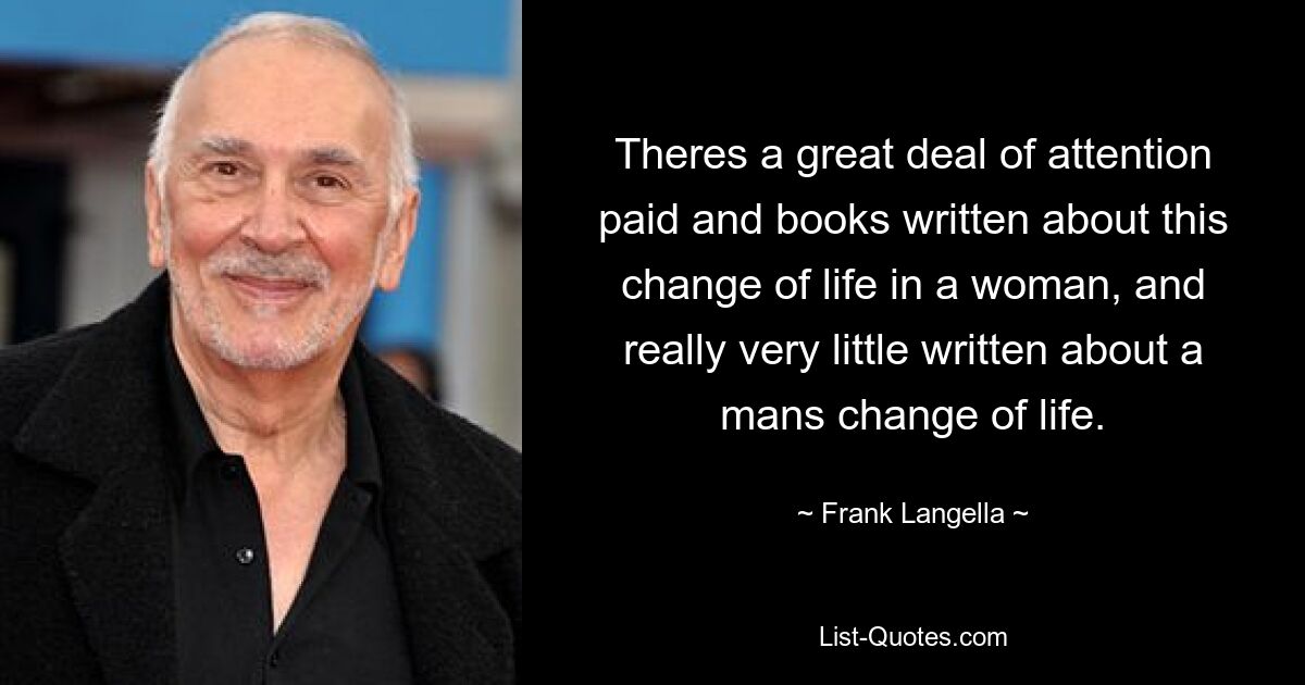 Theres a great deal of attention paid and books written about this change of life in a woman, and really very little written about a mans change of life. — © Frank Langella