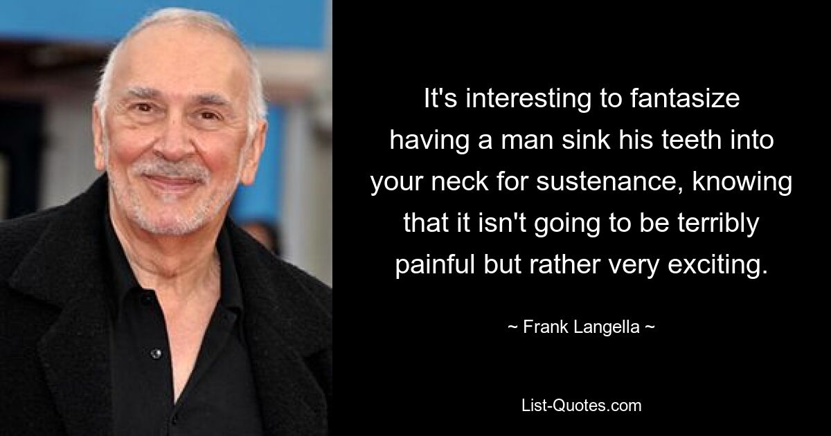 It's interesting to fantasize having a man sink his teeth into your neck for sustenance, knowing that it isn't going to be terribly painful but rather very exciting. — © Frank Langella