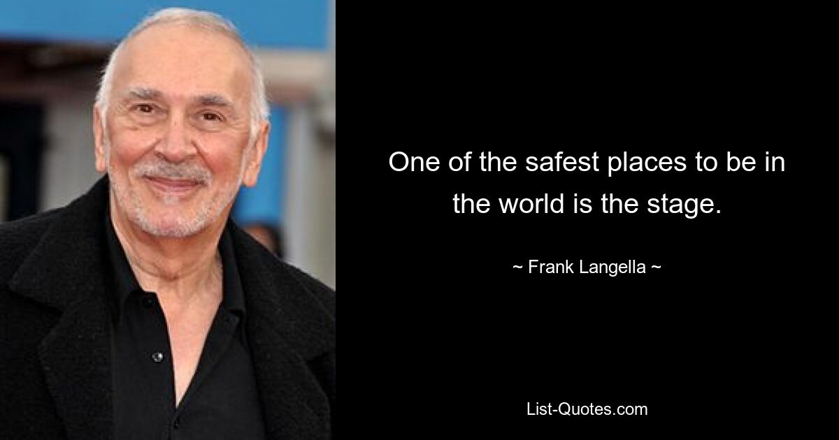 One of the safest places to be in the world is the stage. — © Frank Langella