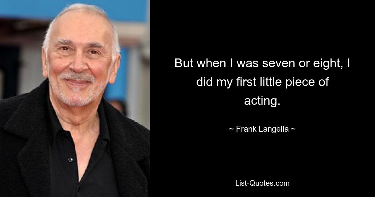 But when I was seven or eight, I did my first little piece of acting. — © Frank Langella