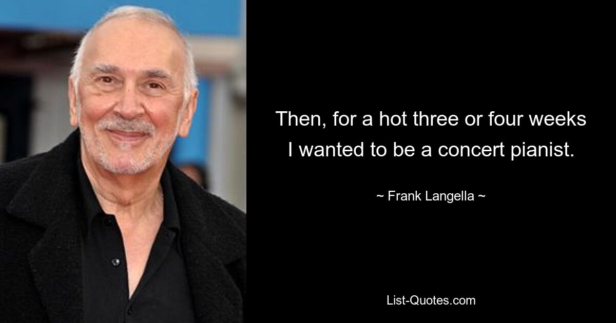 Then, for a hot three or four weeks I wanted to be a concert pianist. — © Frank Langella