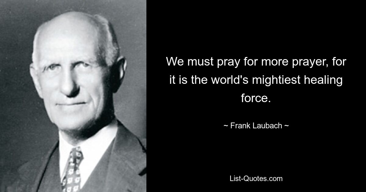 We must pray for more prayer, for it is the world's mightiest healing force. — © Frank Laubach