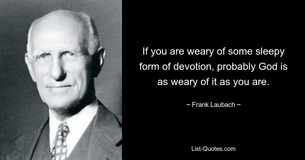 If you are weary of some sleepy form of devotion, probably God is as weary of it as you are. — © Frank Laubach