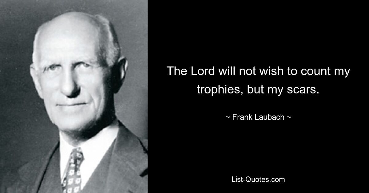 The Lord will not wish to count my trophies, but my scars. — © Frank Laubach