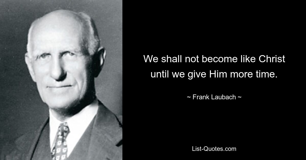 We shall not become like Christ until we give Him more time. — © Frank Laubach