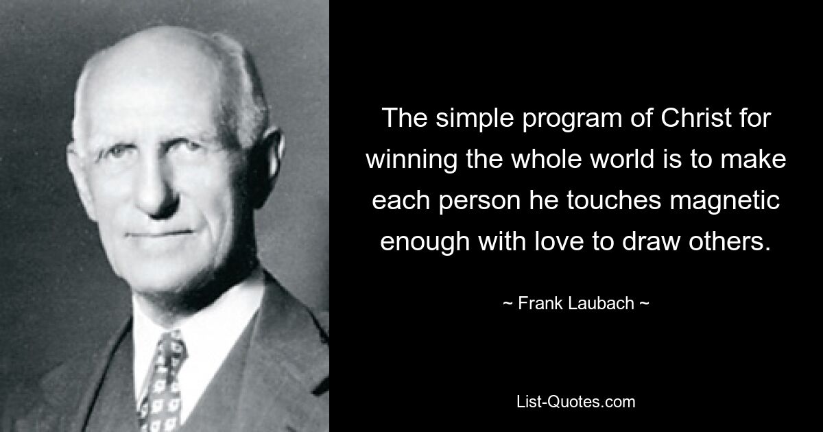 The simple program of Christ for winning the whole world is to make each person he touches magnetic enough with love to draw others. — © Frank Laubach