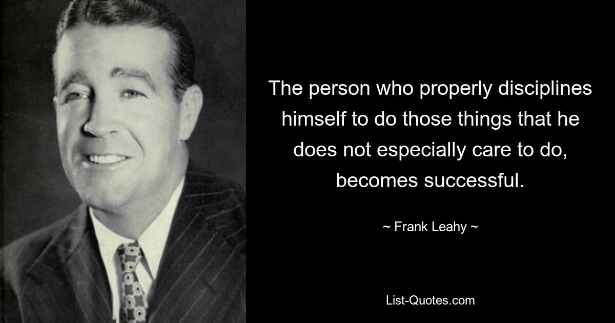 The person who properly disciplines himself to do those things that he does not especially care to do, becomes successful. — © Frank Leahy