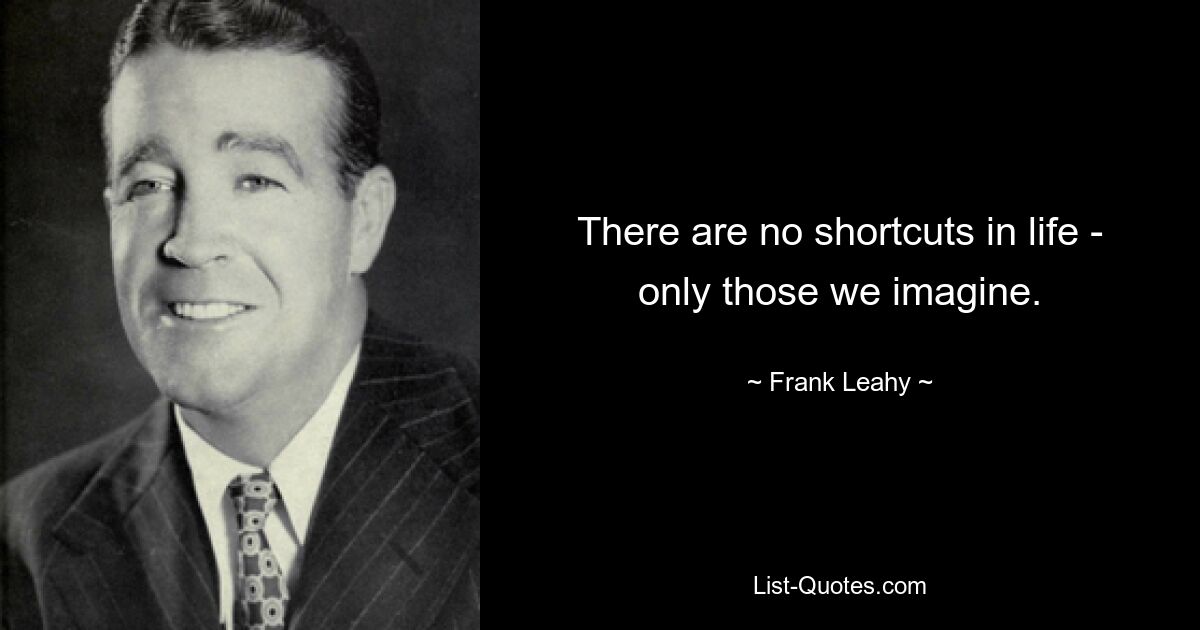 There are no shortcuts in life - only those we imagine. — © Frank Leahy