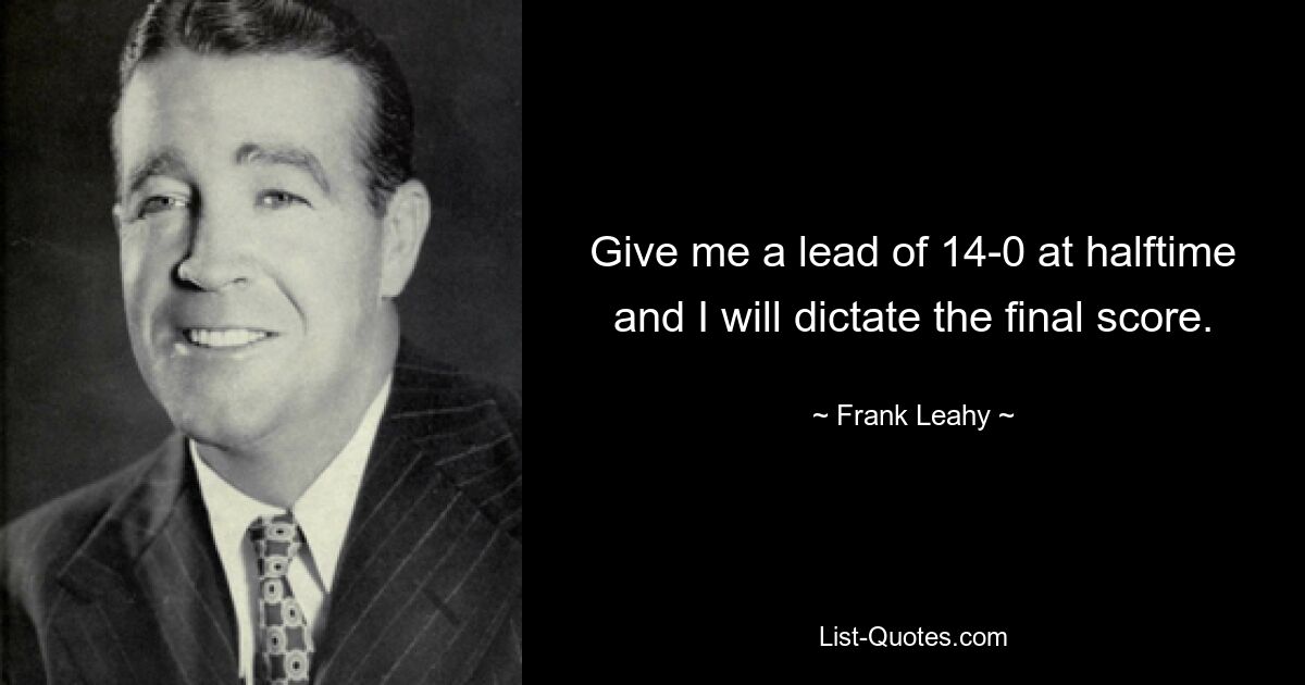 Give me a lead of 14-0 at halftime and I will dictate the final score. — © Frank Leahy