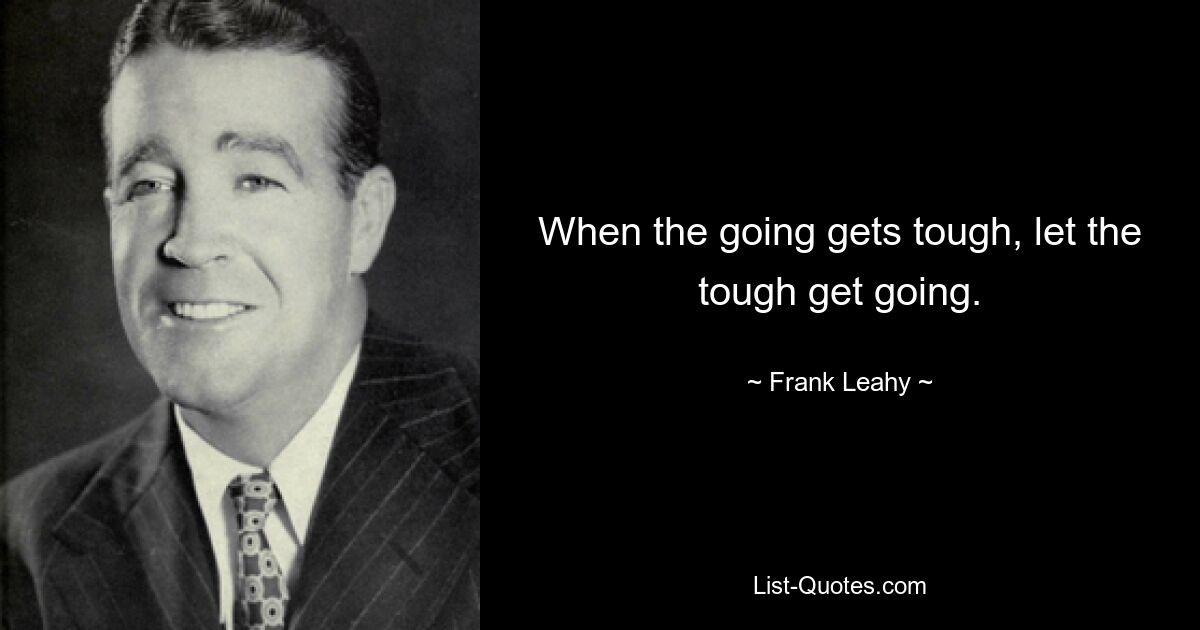 When the going gets tough, let the tough get going. — © Frank Leahy