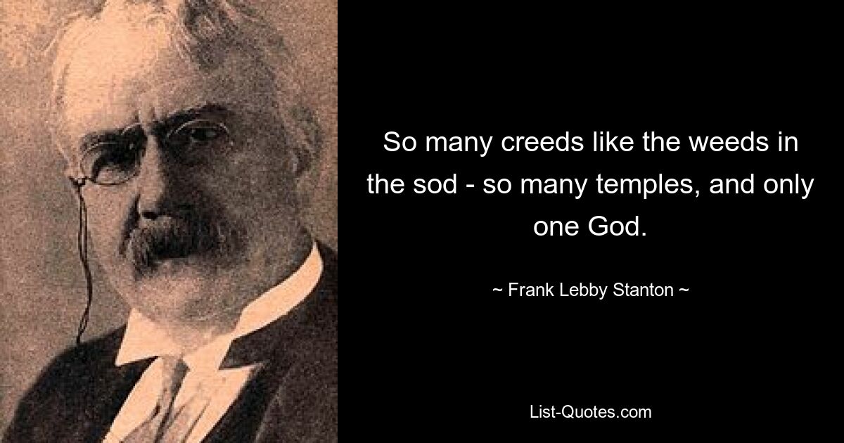 So many creeds like the weeds in the sod - so many temples, and only one God. — © Frank Lebby Stanton