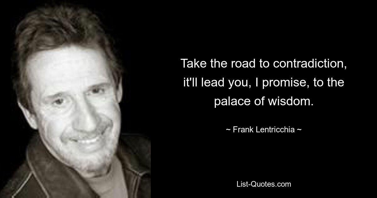 Take the road to contradiction, it'll lead you, I promise, to the palace of wisdom. — © Frank Lentricchia