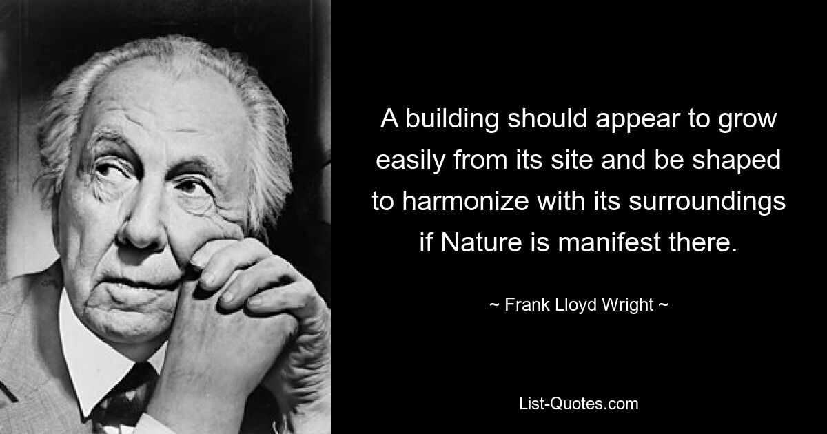 A building should appear to grow easily from its site and be shaped to harmonize with its surroundings if Nature is manifest there. — © Frank Lloyd Wright