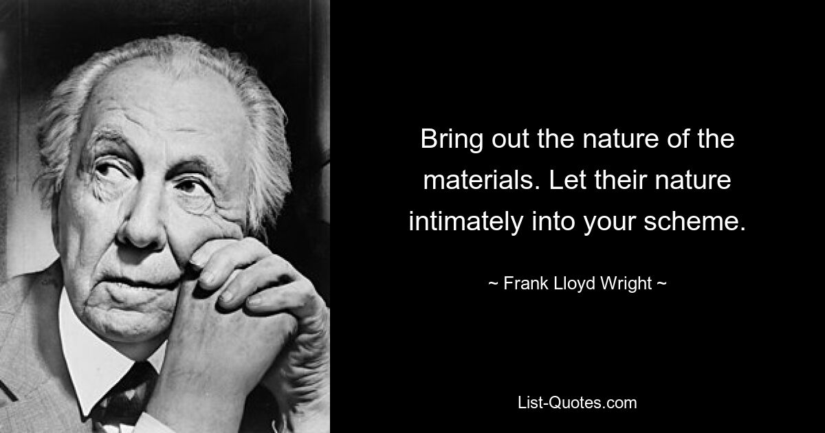 Bring out the nature of the materials. Let their nature intimately into your scheme. — © Frank Lloyd Wright