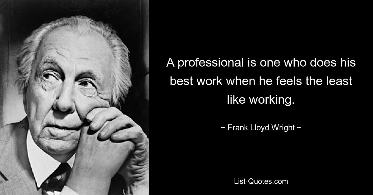 A professional is one who does his best work when he feels the least like working. — © Frank Lloyd Wright