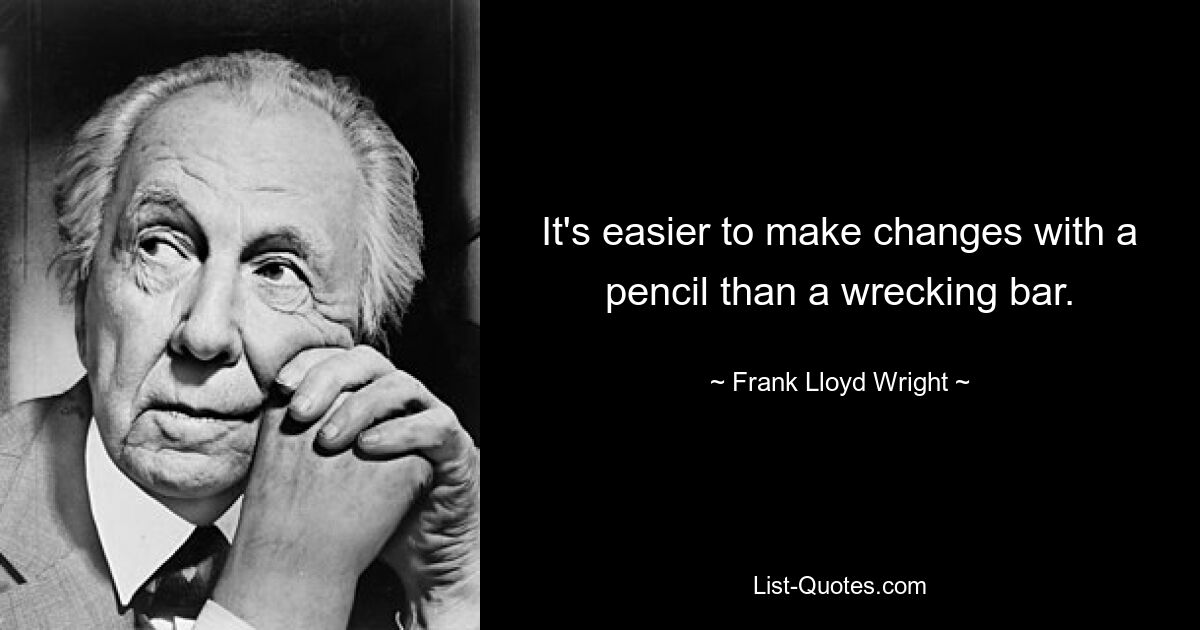 It's easier to make changes with a pencil than a wrecking bar. — © Frank Lloyd Wright