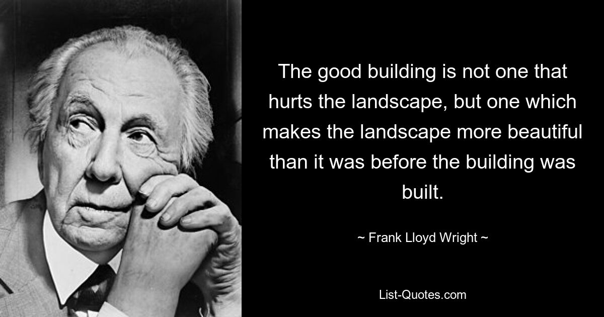 The good building is not one that hurts the landscape, but one which makes the landscape more beautiful than it was before the building was built. — © Frank Lloyd Wright