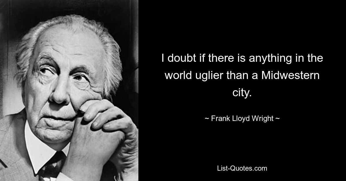 I doubt if there is anything in the world uglier than a Midwestern city. — © Frank Lloyd Wright