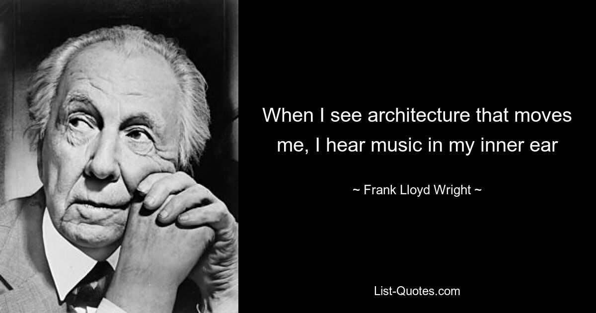 When I see architecture that moves me, I hear music in my inner ear — © Frank Lloyd Wright