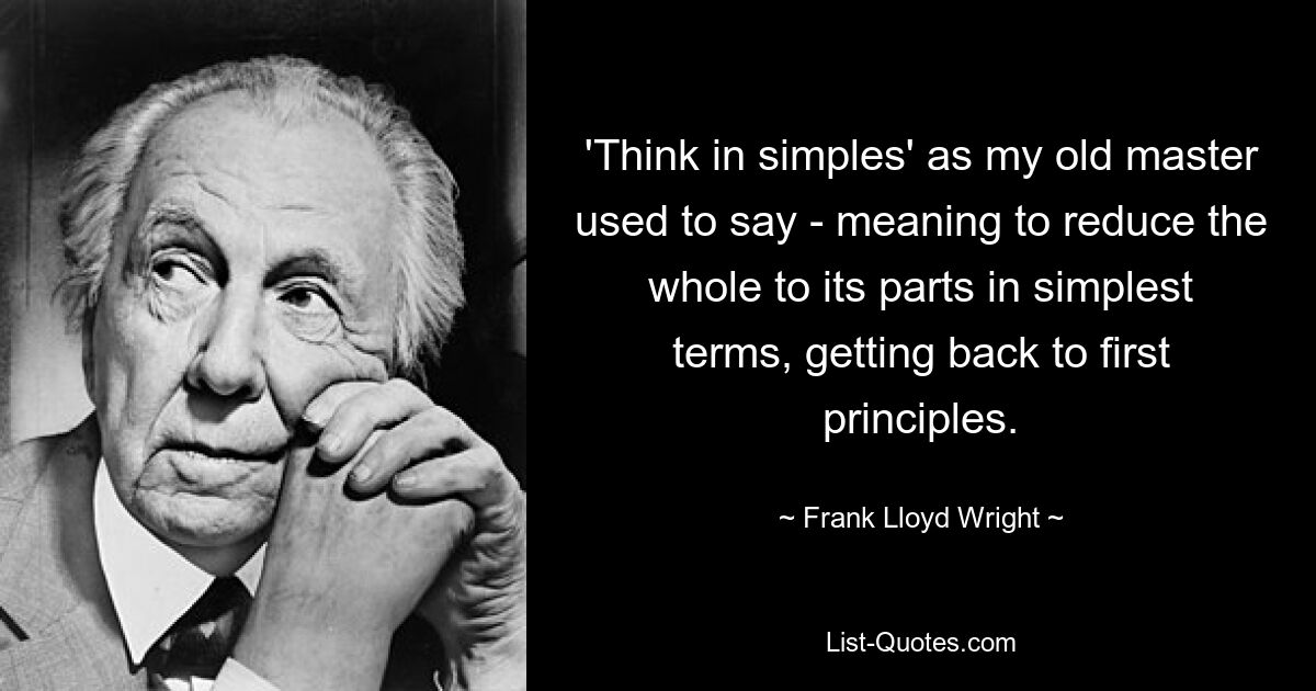 'Think in simples' as my old master used to say - meaning to reduce the whole to its parts in simplest terms, getting back to first principles. — © Frank Lloyd Wright