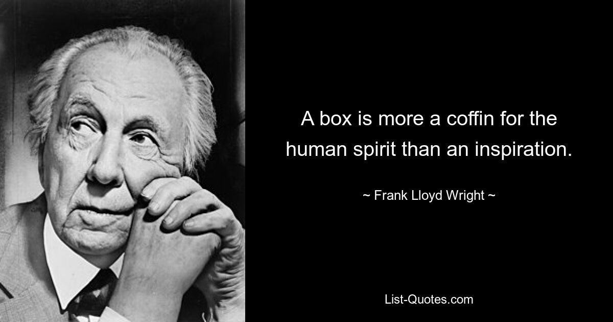 A box is more a coffin for the human spirit than an inspiration. — © Frank Lloyd Wright