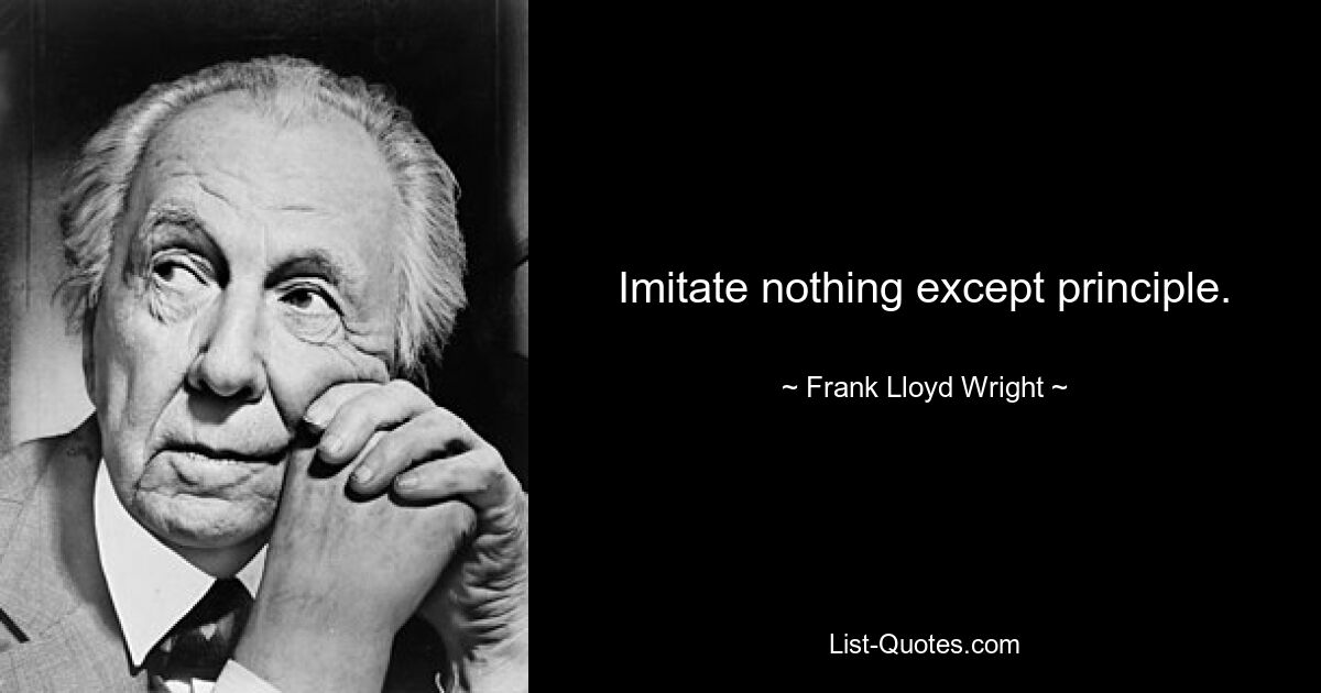 Imitate nothing except principle. — © Frank Lloyd Wright